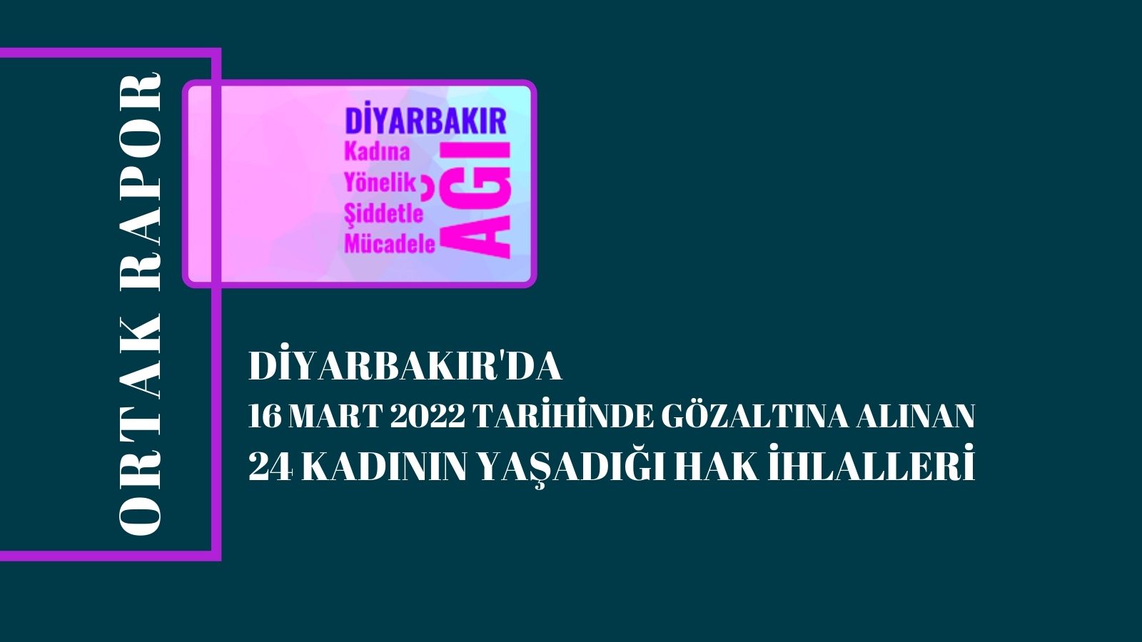 ORTAK RAPOR: Diyarbakır'da 16.03.2022 Tarihinde Gözaltına Alınan 24 Kadının Yaşadığı Hak İhlalleri 