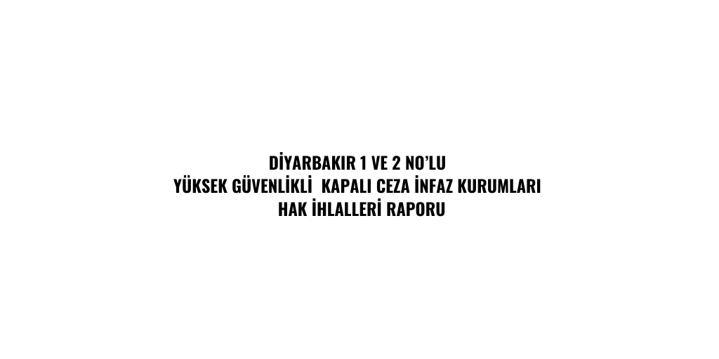 DİYARBAKIR 1 VE 2 NO’LU YÜKSEK GÜVENLİKLİ  KAPALI CEZA İNFAZ KURUMLARI HAK İHLALLERİ RAPORU